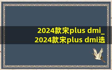 2024款宋plus dmi_2024款宋plus dmi选哪个配置